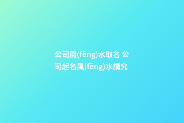 公司風(fēng)水取名 公司起名風(fēng)水講究-第1張-公司起名-玄機(jī)派